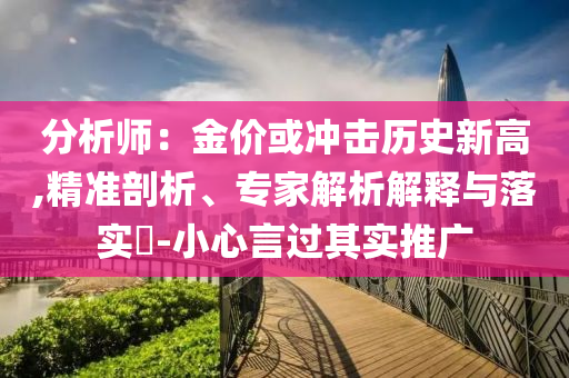 分析師：金價或沖擊歷史新高,精準(zhǔn)剖析、專家解析解釋與落實(shí)?-小心言過其實(shí)推廣