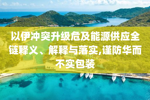 以伊沖突升級危及能源供應(yīng)全鏈釋義、解釋與落實(shí),謹(jǐn)防華而不實(shí)包裝