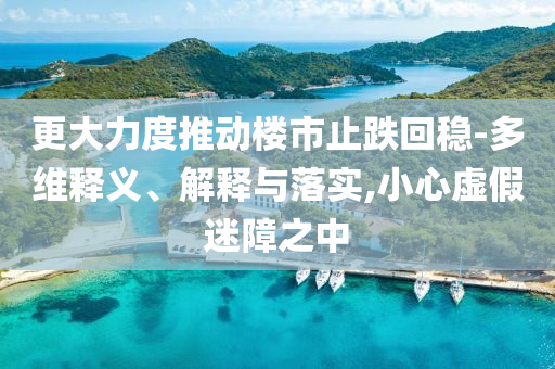 更大力度推動樓市止跌回穩(wěn)-多維釋義、解釋與落實(shí),小心虛假迷障之中