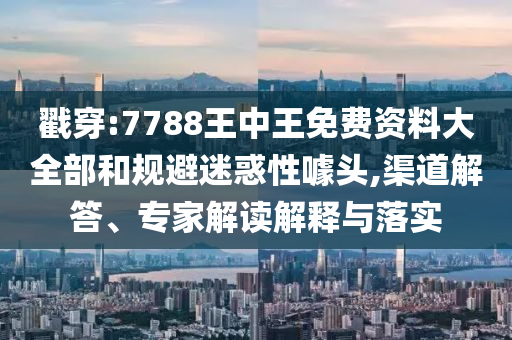 戳穿:7788王中王免費(fèi)資料大全部和規(guī)避迷惑性噱頭,渠道解答、專家解讀解釋與落實(shí)