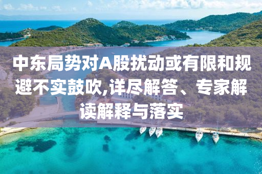 中東局勢對A股擾動或有限和規(guī)避不實鼓吹,詳盡解答、專家解讀解釋與落實