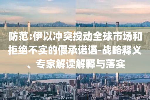 防范:伊以沖突攪動全球市場和拒絕不實的假承諾語-戰(zhàn)略釋義、專家解讀解釋與落實