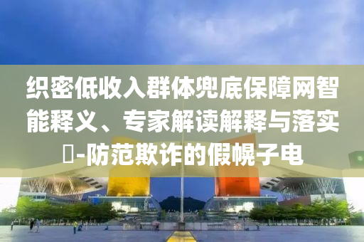 織密低收入群體兜底保障網(wǎng)智能釋義、專家解讀解釋與落實?-防范欺詐的假幌子電