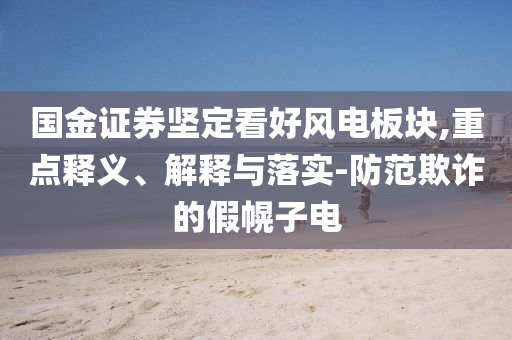 國金證券堅定看好風電板塊,重點釋義、解釋與落實-防范欺詐的假幌子電