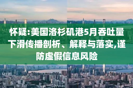 懷疑:美國洛杉磯港5月吞吐量下滑傳播剖析、解釋與落實,謹防虛假信息風險