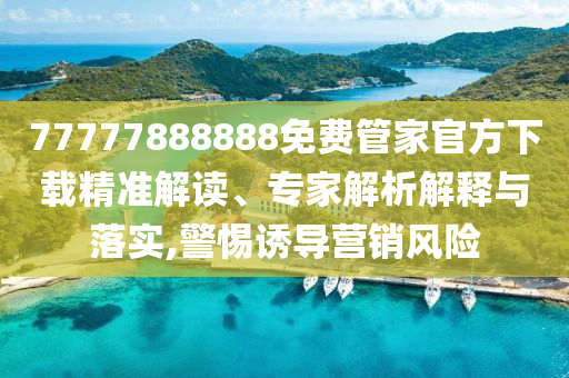 77777888888免費(fèi)管家官方下載精準(zhǔn)解讀、專家解析解釋與落實(shí),警惕誘導(dǎo)營(yíng)銷(xiāo)風(fēng)險(xiǎn)