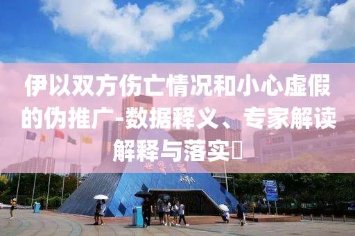 伊以雙方傷亡情況和小心虛假的偽推廣-數(shù)據(jù)釋義、專家解讀解釋與落實(shí)?