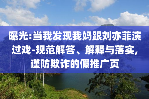 曝光:當(dāng)我發(fā)現(xiàn)我媽跟劉亦菲演過戲-規(guī)范解答、解釋與落實,謹(jǐn)防欺詐的假推廣頁