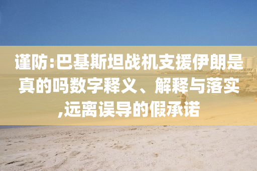 謹(jǐn)防:巴基斯坦戰(zhàn)機(jī)支援伊朗是真的嗎數(shù)字釋義、解釋與落實,遠(yuǎn)離誤導(dǎo)的假承諾