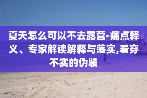 夏天怎么可以不去露營-痛點釋義、專家解讀解釋與落實,看穿不實的偽裝