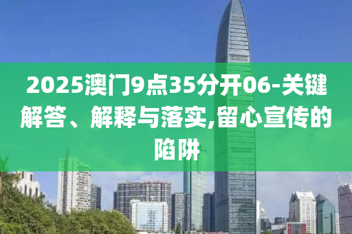 2025澳門9點(diǎn)35分開06-關(guān)鍵解答、解釋與落實(shí),留心宣傳的陷阱