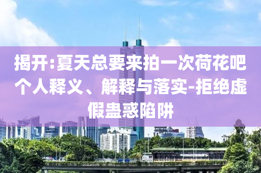 揭開:夏天總要來拍一次荷花吧個人釋義、解釋與落實-拒絕虛假蠱惑陷阱