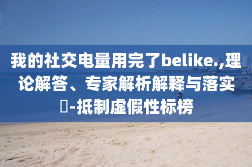 我的社交電量用完了belike.,理論解答、專家解析解釋與落實(shí)?-抵制虛假性標(biāo)榜