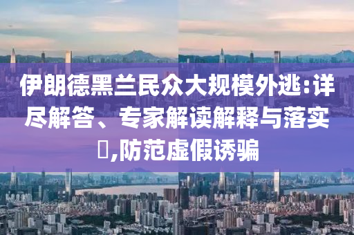 伊朗德黑蘭民眾大規(guī)模外逃:詳盡解答、專家解讀解釋與落實(shí)?,防范虛假誘騙