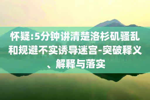 懷疑:5分鐘講清楚洛杉磯騷亂和規(guī)避不實(shí)誘導(dǎo)迷宮-突破釋義、解釋與落實(shí)