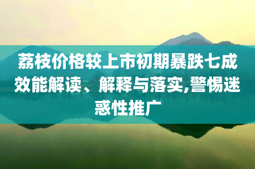 荔枝價(jià)格較上市初期暴跌七成效能解讀、解釋與落實(shí),警惕迷惑性推廣