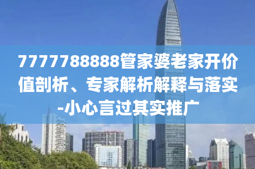7777788888管家婆老家開價值剖析、專家解析解釋與落實(shí)-小心言過其實(shí)推廣