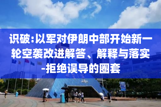 識破:以軍對伊朗中部開始新一輪空襲改進解答、解釋與落實-拒絕誤導的圈套