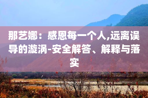 那藝娜：感恩每一個人,遠(yuǎn)離誤導(dǎo)的漩渦-安全解答、解釋與落實