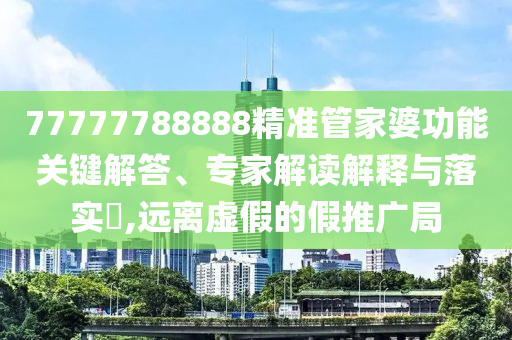 77777788888精準(zhǔn)管家婆功能關(guān)鍵解答、專家解讀解釋與落實(shí)?,遠(yuǎn)離虛假的假推廣局