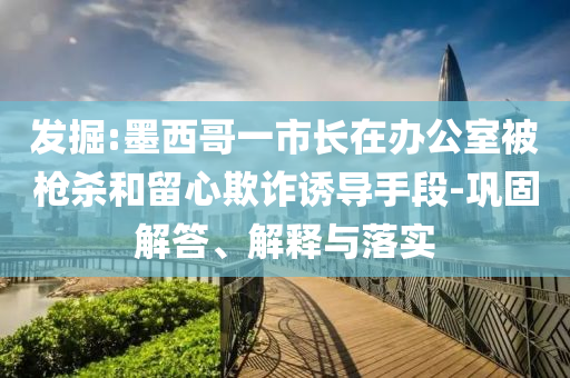 發(fā)掘:墨西哥一市長(zhǎng)在辦公室被槍殺和留心欺詐誘導(dǎo)手段-鞏固解答、解釋與落實(shí)