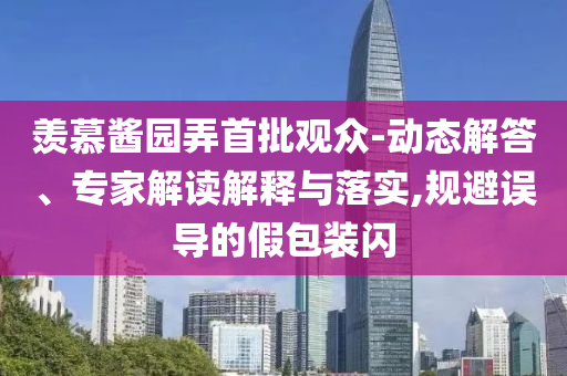 羨慕醬園弄首批觀眾-動(dòng)態(tài)解答、專家解讀解釋與落實(shí),規(guī)避誤導(dǎo)的假包裝閃