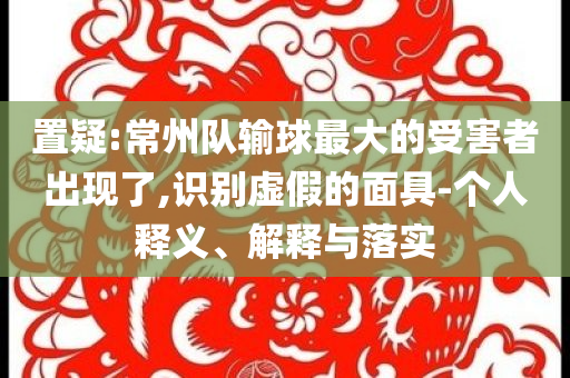 置疑:常州隊(duì)輸球最大的受害者出現(xiàn)了,識(shí)別虛假的面具-個(gè)人釋義、解釋與落實(shí)