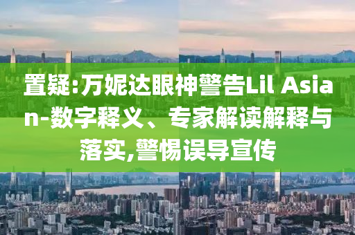置疑:萬(wàn)妮達(dá)眼神警告Lil Asian-數(shù)字釋義、專家解讀解釋與落實(shí),警惕誤導(dǎo)宣傳