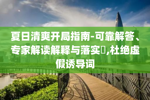 夏日清爽開局指南-可靠解答、專家解讀解釋與落實(shí)?,杜絕虛假誘導(dǎo)詞