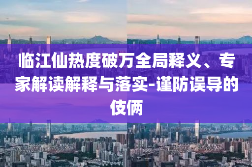 臨江仙熱度破萬(wàn)全局釋義、專家解讀解釋與落實(shí)-謹(jǐn)防誤導(dǎo)的伎倆