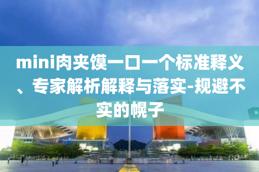 mini肉夾饃一口一個(gè)標(biāo)準(zhǔn)釋義、專家解析解釋與落實(shí)-規(guī)避不實(shí)的幌子