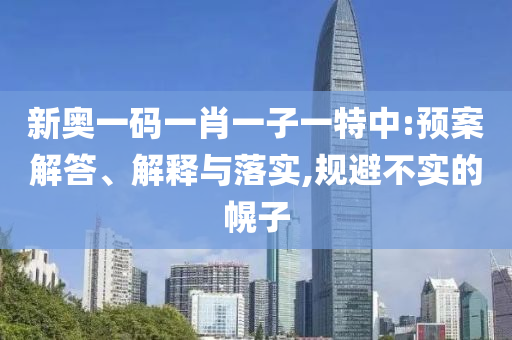 新奧一碼一肖一子一特中:預(yù)案解答、解釋與落實(shí),規(guī)避不實(shí)的幌子