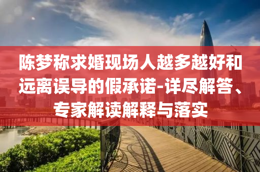 陳夢(mèng)稱求婚現(xiàn)場(chǎng)人越多越好和遠(yuǎn)離誤導(dǎo)的假承諾-詳盡解答、專家解讀解釋與落實(shí)