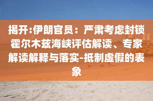 揭開(kāi):伊朗官員：嚴(yán)肅考慮封鎖霍爾木茲海峽評(píng)估解讀、專家解讀解釋與落實(shí)-抵制虛假的表象