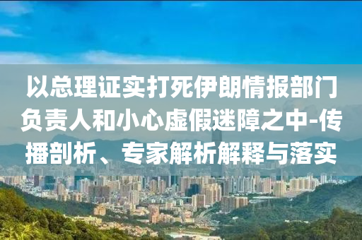 以總理證實(shí)打死伊朗情報(bào)部門負(fù)責(zé)人和小心虛假迷障之中-傳播剖析、專家解析解釋與落實(shí)