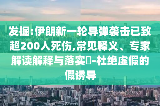 發(fā)掘:伊朗新一輪導(dǎo)彈襲擊已致超200人死傷,常見釋義、專家解讀解釋與落實(shí)?-杜絕虛假的假誘導(dǎo)