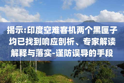 揭示:印度空難客機(jī)兩個(gè)黑匣子均已找到響應(yīng)剖析、專家解讀解釋與落實(shí)-謹(jǐn)防誤導(dǎo)的手段