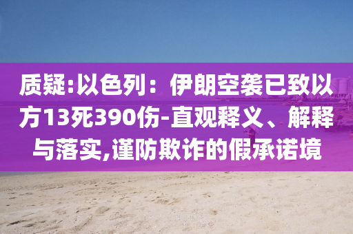 質(zhì)疑:以色列：伊朗空襲已致以方13死390傷-直觀釋義、解釋與落實(shí),謹(jǐn)防欺詐的假承諾境