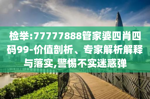 檢舉:77777888管家婆四肖四碼99-價值剖析、專家解析解釋與落實,警惕不實迷惑彈