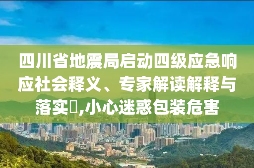 四川省地震局啟動(dòng)四級(jí)應(yīng)急響應(yīng)社會(huì)釋義、專家解讀解釋與落實(shí)?,小心迷惑包裝危害