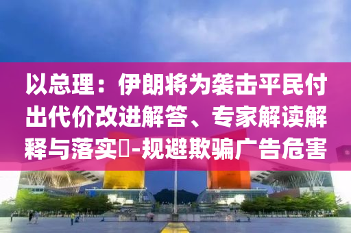 以總理：伊朗將為襲擊平民付出代價(jià)改進(jìn)解答、專家解讀解釋與落實(shí)?-規(guī)避欺騙廣告危害
