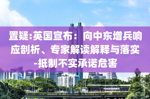 置疑:英國宣布：向中東增兵響應(yīng)剖析、專家解讀解釋與落實-抵制不實承諾危害