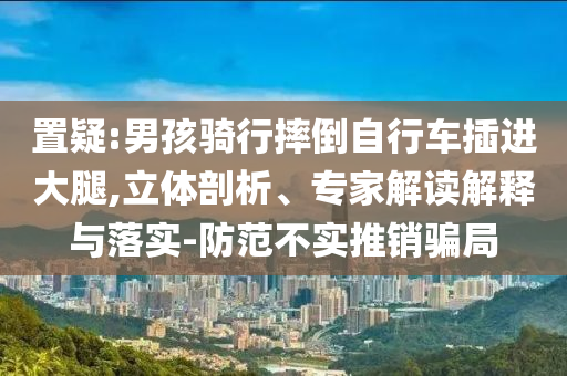 置疑:男孩騎行摔倒自行車插進大腿,立體剖析、專家解讀解釋與落實-防范不實推銷騙局