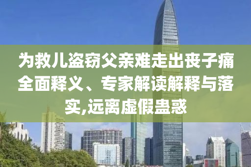 為救兒盜竊父親難走出喪子痛全面釋義、專家解讀解釋與落實,遠離虛假蠱惑