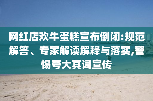 網(wǎng)紅店歡牛蛋糕宣布倒閉:規(guī)范解答、專家解讀解釋與落實,警惕夸大其詞宣傳