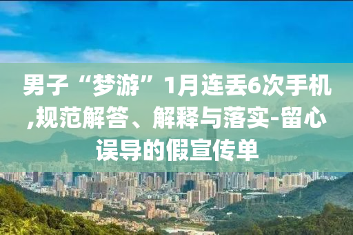 男子“夢游”1月連丟6次手機,規(guī)范解答、解釋與落實-留心誤導的假宣傳單