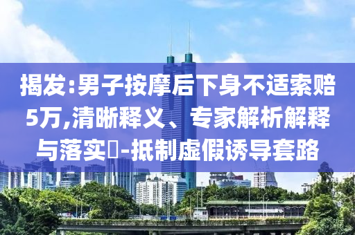 揭發(fā):男子按摩后下身不適索賠5萬,清晰釋義、專家解析解釋與落實?-抵制虛假誘導套路