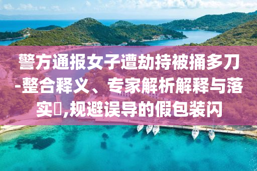 警方通報女子遭劫持被捅多刀-整合釋義、專家解析解釋與落實?,規(guī)避誤導的假包裝閃
