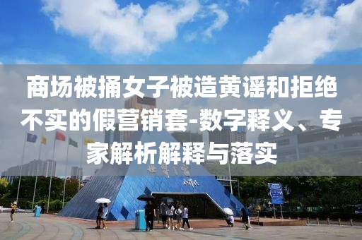 商場被捅女子被造黃謠和拒絕不實(shí)的假營銷套-數(shù)字釋義、專家解析解釋與落實(shí)