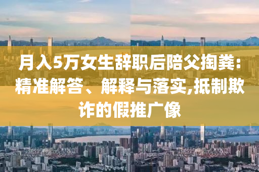 月入5萬女生辭職后陪父掏糞:精準(zhǔn)解答、解釋與落實(shí),抵制欺詐的假推廣像